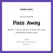 Pass Away แปลว่า?, สำนวนภาษาอังกฤษ Pass Away ตัวอย่าง I was so sorry to to learn that your grandfather passed away.