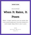 When It Rains, It Pours แปลว่า?, สำนวนภาษาอังกฤษ When It Rains, It Pours ตัวอย่าง It hadn&#39;t rained for over two months. Now it has started raining and it has been raining for a week straight. Reply: When it rains, it pours.