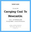 Carrying coal to Newcastle. แปลว่า?, สำนวนสุภาษิต ภาษาอังกฤษ Carrying coal to Newcastle. แปลว่า ขนถ่านหินไปนิวคาสเซิล สำนวนสุภาษิตไทย เอามะพร้าวห้าวไปขายสวน