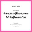 ค่าของคนอยู่ที่ผลของงาน ไม่ใช่อยู่ที่คนของใคร, คำคมเตือนใจ ค่าของคนอยู่ที่ผลของงาน ไม่ใช่อยู่ที่คนของใคร