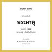 พระพาหุ หมายถึงอะไร?, คำราชาศัพท์ พระพาหุ หมายถึง แขน หมวดหมู่ ร่างกาย หมายเหตุ ตั้งแต่ไหล่ถึงศอก หมวด ร่างกาย