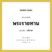 พระราชทาน หมายถึงอะไร?, คำราชาศัพท์ พระราชทาน หมายถึง บริจาค