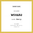 พระแสง หมายถึงอะไร?, คำราชาศัพท์ พระแสง หมายถึง ศัสตราวุธ หมวดหมู่ เครื่องใช้ทั่วไป หมวด เครื่องใช้ทั่วไป