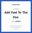 เติมเชื้อไฟ ภาษาอังกฤษ?, วลีภาษาอังกฤษ เติมเชื้อไฟ แปลว่า Add fuel to the fire.