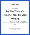 By the time we finish, I will be very hungry. แปลว่า?, วลีภาษาอังกฤษ By the time we finish, I will be very hungry. แปลว่า กว่าจะถึงเวลาที่เราทำเสร็จ ผมก็จะรู้สึกหิวมาก