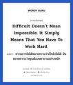 Difficult doesn&#39;t mean impossible. It simply means that you have to work hard. แปลว่า?, วลีภาษาอังกฤษ Difficult doesn&#39;t mean impossible. It simply means that you have to work hard. แปลว่า ความยากไม่ได้หมายความว่าเป็นไปไม่ได้ มันหมายความว่าคุณต้องพยายามอย่างหนัก หมวด ในที่ทำงาน