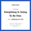 Everything is going to be fine. แปลว่า?, วลีภาษาอังกฤษ Everything is going to be fine. แปลว่า ทุกสิ่งทุกอย่างจะราบรื่น