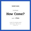 How come? แปลว่า?, วลีภาษาอังกฤษ How come? แปลว่า ทำไมล่ะ