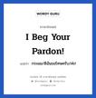 I beg your pardon! แปลว่า?, วลีภาษาอังกฤษ I beg your pardon! แปลว่า กระผม/ดิฉันขอโทษครับ/ค่ะ! หมวด ขอโทษ