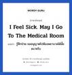 รู้สึกป่วย ขออนุญาตไปห้องพยาบาลได้มั้ยคะ/ครับ ภาษาอังกฤษ?, วลีภาษาอังกฤษ รู้สึกป่วย ขออนุญาตไปห้องพยาบาลได้มั้ยคะ/ครับ แปลว่า I feel sick. May I go to the medical room