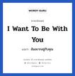 ฉันอยากอยู่กับคุณ ภาษาอังกฤษ?, วลีภาษาอังกฤษ ฉันอยากอยู่กับคุณ แปลว่า I want to be with you หมวด ความรัก