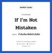 If I’m not mistaken แปลว่า?, วลีภาษาอังกฤษ If I’m not mistaken แปลว่า ถ้าฉัน(คิด/ตัดสินใจ)ไม่ผิด