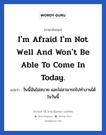 I&#39;m afraid I&#39;m not well and won&#39;t be able to come in today. แปลว่า?, วลีภาษาอังกฤษ I&#39;m afraid I&#39;m not well and won&#39;t be able to come in today. แปลว่า วันนี้ฉันไม่สบาย และไม่สามารถไปทำงานได้ในวันนี้