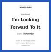 I&#39;m looking forward to it แปลว่า?, วลีภาษาอังกฤษ I&#39;m looking forward to it แปลว่า ฉันคอยอยู่นะ