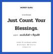 Just count your blessings. แปลว่า?, วลีภาษาอังกฤษ Just count your blessings. แปลว่า ลองนับสิ่งดี ๆ ที่คุณมีสิ อย่าไปคิดมากกับเรื่องที่ไม่ดีเลย หมวด ให้กำลังใจ