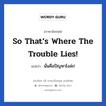 So that’s where the trouble lies! แปลว่า?, วลีภาษาอังกฤษ So that’s where the trouble lies! แปลว่า นั่นคือปัญหาไงล่ะ!