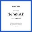 So what? แปลว่า?, วลีภาษาอังกฤษ So what? แปลว่า แล้วไงล่ะ?