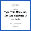 Take this medicine. ไม่ใช่ eat medicine นะ แปลว่า?, วลีภาษาอังกฤษ Take this medicine. ไม่ใช่ eat medicine นะ แปลว่า กินยานี่สิ