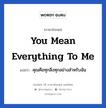 You mean everything to me แปลว่า?, วลีภาษาอังกฤษ You mean everything to me แปลว่า คุณคือทุกสิ่งทุกอย่างสำหรับฉัน หมวด ความรัก