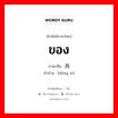 ของ ภาษาจีนคืออะไร, คำศัพท์ภาษาไทย - จีน ของ ภาษาจีน 东西 คำอ่าน [dōng xi]