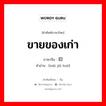 ขายของเก่า ภาษาจีนคืออะไร, คำศัพท์ภาษาไทย - จีน ขายของเก่า ภาษาจีน 卖旧货 คำอ่าน [mài jiǜ huò]