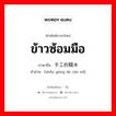 ข้าวซ้อมมือ ภาษาจีนคืออะไร, คำศัพท์ภาษาไทย - จีน ข้าวซ้อมมือ ภาษาจีน 手工的糙米 คำอ่าน [shǒu gōng de cāo mǐ]