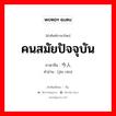 คนสมัยปัจจุบัน ภาษาจีนคืออะไร, คำศัพท์ภาษาไทย - จีน คนสมัยปัจจุบัน ภาษาจีน 今人 คำอ่าน [jīn rén]