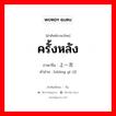 ครั้งหลัง ภาษาจีนคืออะไร, คำศัพท์ภาษาไทย - จีน ครั้งหลัง ภาษาจีน 上一次 คำอ่าน [shàng yí cì]