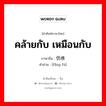 คล้ายกับ เหมือนกับ ภาษาจีนคืออะไร, คำศัพท์ภาษาไทย - จีน คล้ายกับ เหมือนกับ ภาษาจีน 仿佛 คำอ่าน [fǎng fú]