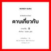 คาบเกี่ยวกับ ภาษาจีนคืออะไร, คำศัพท์ภาษาไทย - จีน คาบเกี่ยวกับ ภาษาจีน 衔接 คำอ่าน [xián jiē]