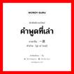 คำพูดที่เล่า ภาษาจีนคืออะไร, คำศัพท์ภาษาไทย - จีน คำพูดที่เล่า ภาษาจีน 一席话 คำอ่าน [yì xí huà]