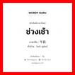 ช่วงเช้า ภาษาจีนคืออะไร, คำศัพท์ภาษาไทย - จีน ช่วงเช้า ภาษาจีน 午前 คำอ่าน [wǔ qián]