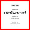 ช่วยเหลือ,สงเคราะห์ ภาษาจีนคืออะไร, คำศัพท์ภาษาไทย - จีน ช่วยเหลือ,สงเคราะห์ ภาษาจีน 赞助 คำอ่าน [zàn zhù]