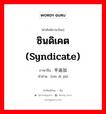 ซินดิเคต (syndicate) ภาษาจีนคืออะไร, คำศัพท์ภาษาไทย - จีน ซินดิเคต (syndicate) ภาษาจีน 辛迪加 คำอ่าน [xīn dí jiā]