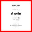 ด้วยกัน ภาษาจีนคืออะไร, คำศัพท์ภาษาไทย - จีน ด้วยกัน ภาษาจีน 一起 คำอ่าน [yì qǐ]