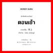 ตอนเช้า ภาษาจีนคืออะไร, คำศัพท์ภาษาไทย - จีน ตอนเช้า ภาษาจีน 早上 คำอ่าน [zǎo shàng]