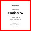 ตามตัวอย่าง ภาษาจีนคืออะไร, คำศัพท์ภาษาไทย - จีน ตามตัวอย่าง ภาษาจีน 照样子 คำอ่าน [zhào yàng zi]