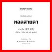 ทอดสายตา ภาษาจีนคืออะไร, คำศัพท์ภาษาไทย - จีน ทอดสายตา ภาษาจีน 投下目光 คำอ่าน [tóu xià mù guān]