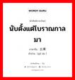 นับตั้งแต่โบราณกาลมา ภาษาจีนคืออะไร, คำศัพท์ภาษาไทย - จีน นับตั้งแต่โบราณกาลมา ภาษาจีน 古来 คำอ่าน [gǔ lái ]