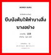 บีบบังคับให้ทำบางสิ่งบางอย่าง ภาษาจีนคืออะไร, คำศัพท์ภาษาไทย - จีน บีบบังคับให้ทำบางสิ่งบางอย่าง ภาษาจีน 迫使 คำอ่าน [pò shǐ]