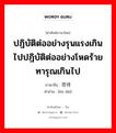 ปฎิบัติต่ออย่างรุนแรงเกินไปปฎิบัติต่ออย่างโหดร้ายทารุณเกินไป ภาษาจีนคืออะไร, คำศัพท์ภาษาไทย - จีน ปฎิบัติต่ออย่างรุนแรงเกินไปปฎิบัติต่ออย่างโหดร้ายทารุณเกินไป ภาษาจีน 苛待 คำอ่าน [kē dài]