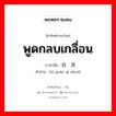 พูดกลบเกลื่อน ภาษาจีนคืออะไร, คำศัพท์ภาษาไทย - จีน พูดกลบเกลื่อน ภาษาจีน 自圆其说 คำอ่าน [zì yuán qí shuō]