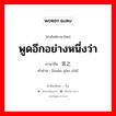 พูดอีกอย่างหนึ่งว่า ภาษาจีนคืออะไร, คำศัพท์ภาษาไทย - จีน พูดอีกอย่างหนึ่งว่า ภาษาจีน 换言之 คำอ่าน [huàn yán zhī]