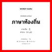 ภาษาท้องถิ่น ภาษาจีนคืออะไร, คำศัพท์ภาษาไทย - จีน ภาษาท้องถิ่น ภาษาจีน 土语 คำอ่าน [tǔ yǔ]