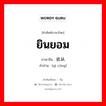 ยินยอม ภาษาจีนคืออะไร, คำศัพท์ภาษาไทย - จีน ยินยอม ภาษาจีน 依从 คำอ่าน [yī cóng]