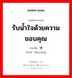 รับน้ำใจด้วยความขอบคุณ ภาษาจีนคืออะไร, คำศัพท์ภาษาไทย - จีน รับน้ำใจด้วยความขอบคุณ ภาษาจีน 领情 คำอ่าน [lǐng qíng]