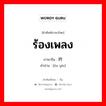 ร้องเพลง ภาษาจีนคืออะไร, คำศัพท์ภาษาไทย - จีน ร้องเพลง ภาษาจีน 讴吟 คำอ่าน [ōu yín]