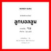 ลูกบอลลูน ภาษาจีนคืออะไร, คำศัพท์ภาษาไทย - จีน ลูกบอลลูน ภาษาจีน 气球 คำอ่าน [qì qiú]