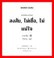 สงสัย, ไม่เชื่อ, ไม่แน่ใจ ภาษาจีนคืออะไร, คำศัพท์ภาษาไทย - จีน สงสัย, ไม่เชื่อ, ไม่แน่ใจ ภาษาจีน 疑 คำอ่าน [yí]