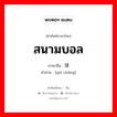 สนามบอล ภาษาจีนคืออะไร, คำศัพท์ภาษาไทย - จีน สนามบอล ภาษาจีน 球场 คำอ่าน [qiú chǎng]